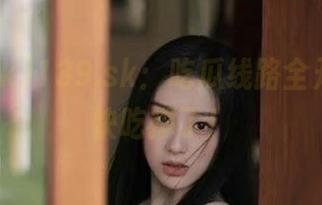 139.sk：吃瓜线路全开，瓜都快吃撑了！