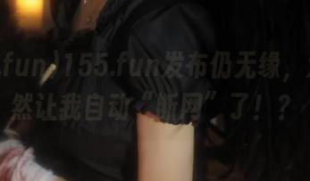 155.fun发布仍无缘，难道居然让我自动“断网”了！？