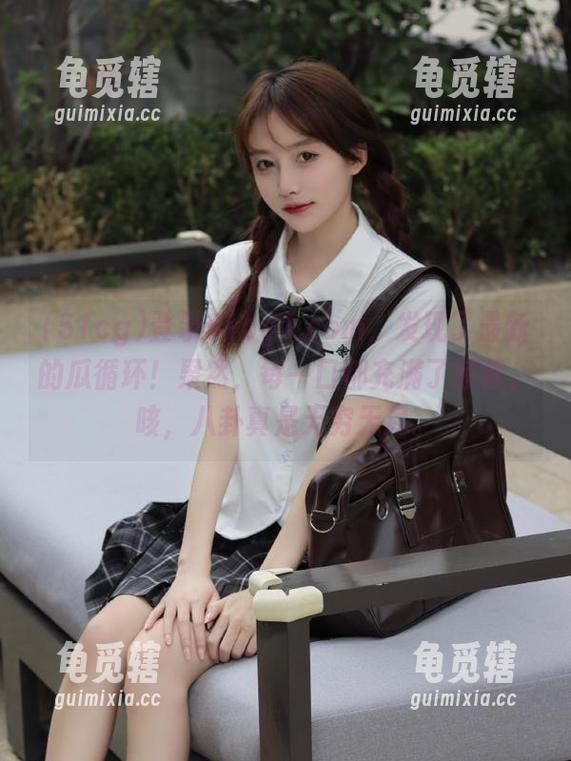 51cg 登录51cg1.com,发现了最新的瓜循环!果然,每一口都充满了惊喜。咳,八卦真是无穷无尽。