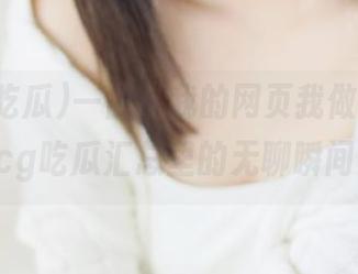 一曲“我的网页我做主”，51cg吃瓜汇总里的无聊瞬间！