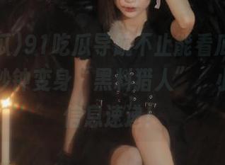 91吃瓜导航不止能看瓜，还能让你一秒钟变身“黑料猎人”，小心哦，信息速递！