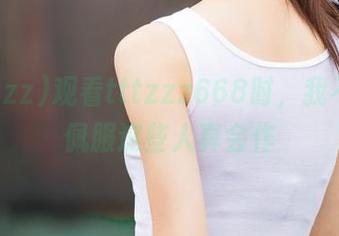 观看tttzzz668时，我不得不佩服这些人真会作