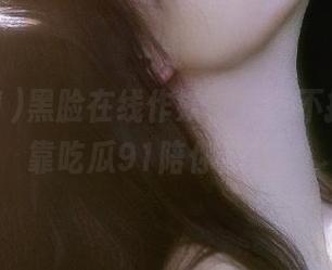 黑脸在线作妖，打烊不打烊，全靠吃瓜91陪你熬夜！
