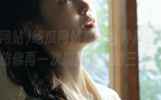 吃瓜网站直达各种离奇事件，仿佛再一次刷新了我的三观！