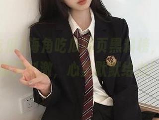 海角吃瓜网页黑料榜，感觉冤屈又刺激，心里默默给力！
