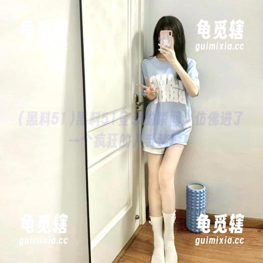 黑料51 黑料51登录的瞬间,仿佛进了一个疯狂的八卦迷城!