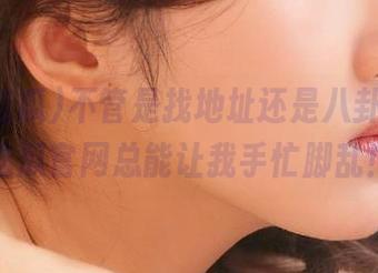 不管是找地址还是八卦，黑料吃瓜官网总能让我手忙脚乱！