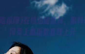 在线追随黑料，黑料吃瓜网网页上瘾指数直线上升
