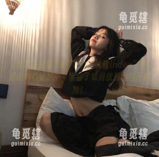 黑料正能量 从“黑料正能量index”导航的每条消息中,学会了如何优雅地撇开尴尬!