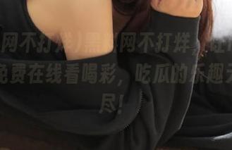 黑料网不打烊，让iOS用户为免费在线看喝彩，吃瓜的乐趣无穷无尽！
